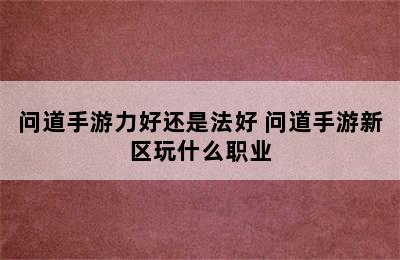 问道手游力好还是法好 问道手游新区玩什么职业